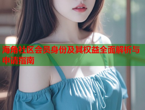 海角社区会员身份及其权益全面解析与申请指南