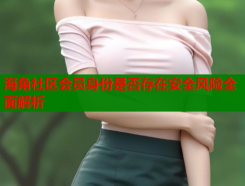 海角社区会员身份是否存在安全风险全面解析  第1张
