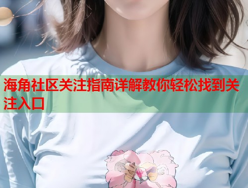 海角社区关注指南详解教你轻松找到关注入口