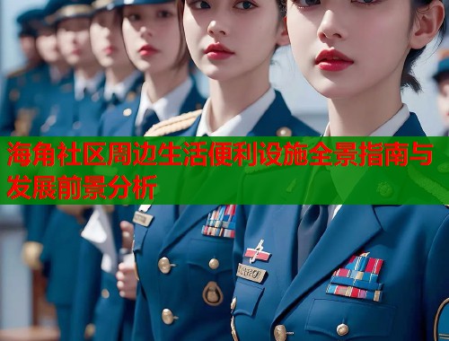 海角社区周边生活便利设施全景指南与发展前景分析