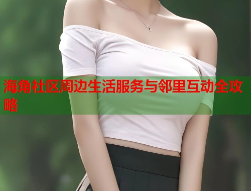 海角社区周边生活服务与邻里互动全攻略  第2张