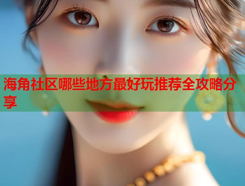 海角社区哪些地方最好玩推荐全攻略分享  第1张
