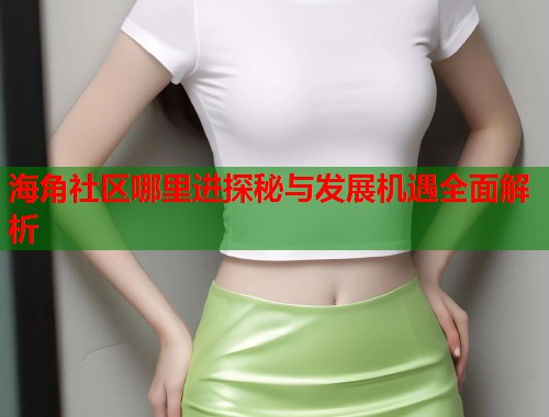 海角社区哪里进探秘与发展机遇全面解析