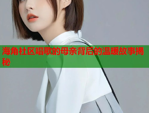 海角社区唱歌的母亲背后的温暖故事揭秘