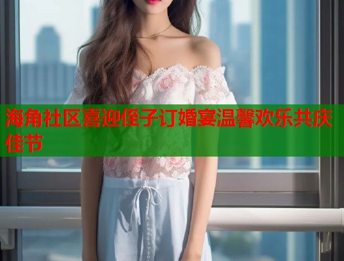 海角社区喜迎侄子订婚宴温馨欢乐共庆佳节