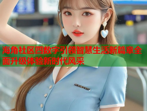 海角社区四数字引领智慧生活新篇章全面升级体验新时代风采