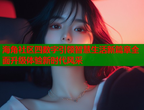 海角社区四数字引领智慧生活新篇章全面升级体验新时代风采  第2张