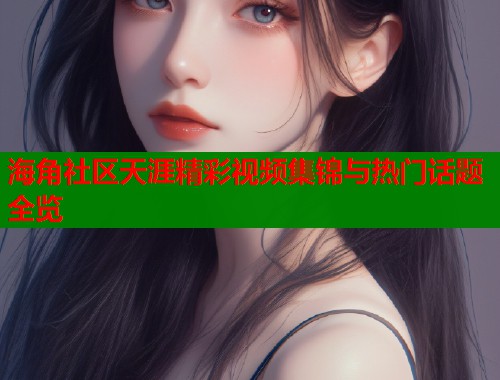海角社区天涯精彩视频集锦与热门话题全览