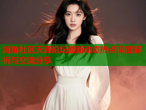 海角社区天涯论坛最新动态热点深度解析与交流分享