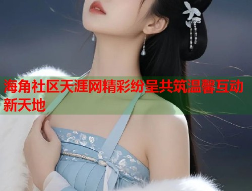 海角社区天涯网精彩纷呈共筑温馨互动新天地