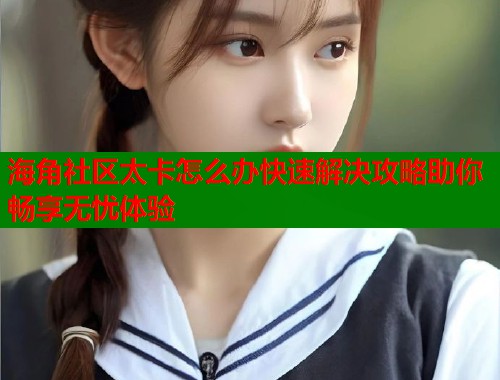 海角社区太卡怎么办快速解决攻略助你畅享无忧体验