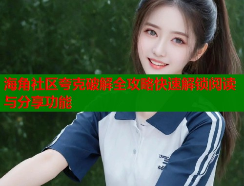 海角社区夸克破解全攻略快速解锁阅读与分享功能