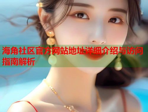 海角社区官方网站地址详细介绍与访问指南解析