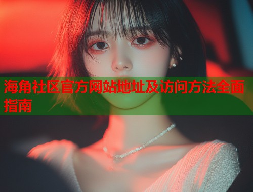 海角社区官方网站地址及访问方法全面指南
