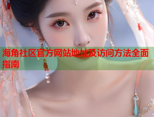 海角社区官方网站地址及访问方法全面指南  第2张