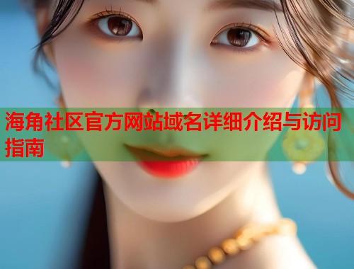 海角社区官方网站域名详细介绍与访问指南