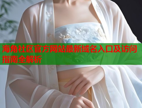 海角社区官方网站最新域名入口及访问指南全解析