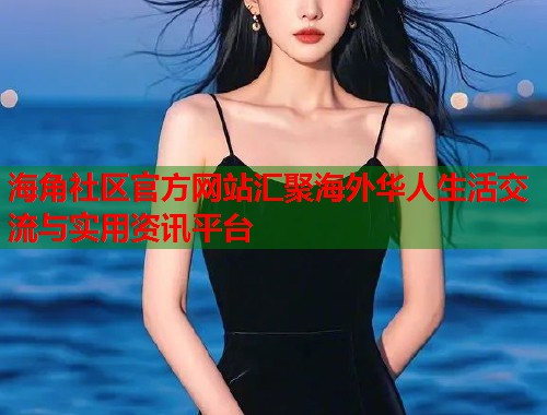 海角社区官方网站汇聚海外华人生活交流与实用资讯平台