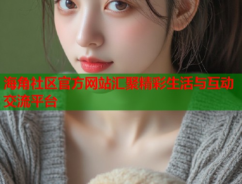 海角社区官方网站汇聚精彩生活与互动交流平台