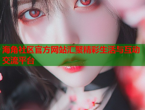 海角社区官方网站汇聚精彩生活与互动交流平台  第2张