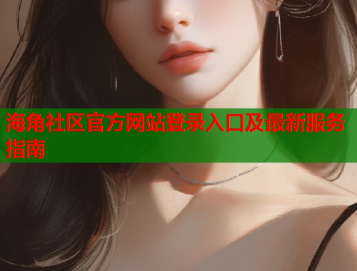 海角社区官方网站登录入口及最新服务指南