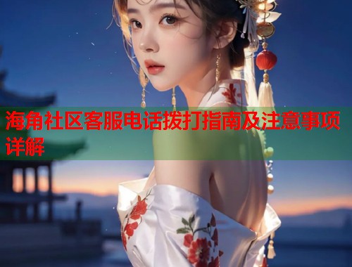 海角社区客服电话拨打指南及注意事项详解