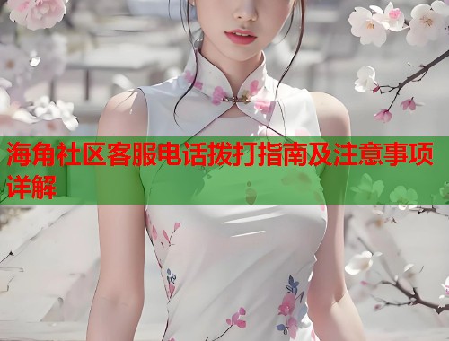 海角社区客服电话拨打指南及注意事项详解  第2张