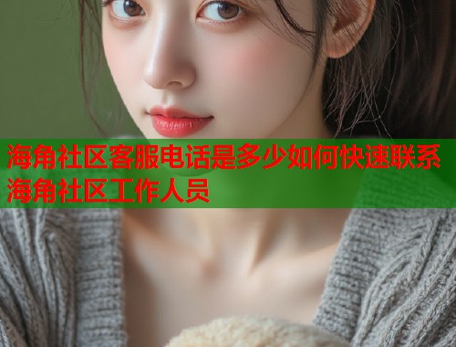 海角社区客服电话是多少如何快速联系海角社区工作人员