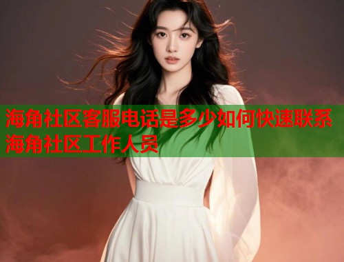 海角社区客服电话是多少如何快速联系海角社区工作人员  第2张