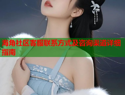 海角社区客服联系方式及咨询渠道详细指南