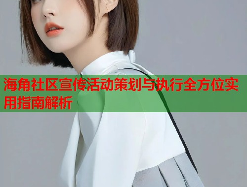 海角社区宣传活动策划与执行全方位实用指南解析