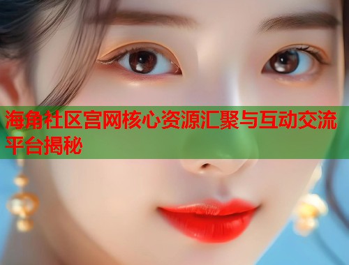 海角社区宫网核心资源汇聚与互动交流平台揭秘