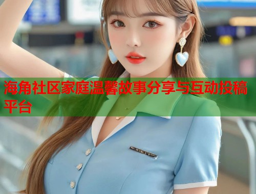 海角社区家庭温馨故事分享与互动投稿平台