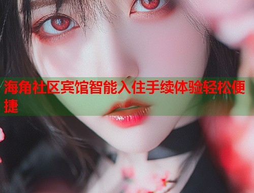海角社区宾馆智能入住手续体验轻松便捷