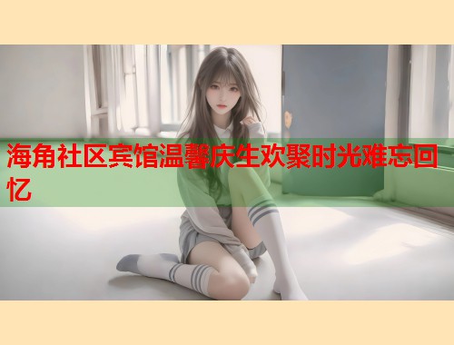海角社区宾馆温馨庆生欢聚时光难忘回忆