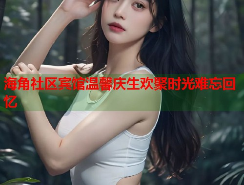 海角社区宾馆温馨庆生欢聚时光难忘回忆  第2张