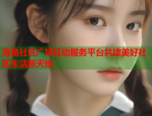 海角社区广场互动服务平台共建美好社区生活新天地