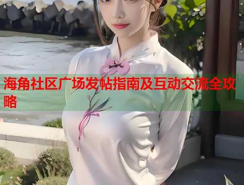 海角社区广场发帖指南及互动交流全攻略