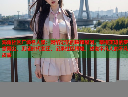 海角社区广场名人堂：网络记忆的璀璨星河，草根英雄的梦想舞台，见证时代变迁，记录社区辉煌，述说平凡人的不凡故事