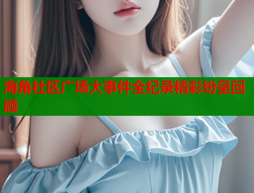 海角社区广场大事件全纪录精彩纷呈回顾