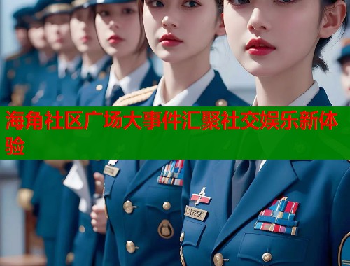 海角社区广场大事件汇聚社交娱乐新体验