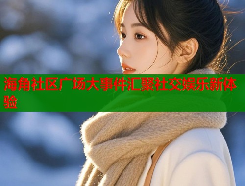 海角社区广场大事件汇聚社交娱乐新体验  第2张