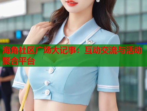 海角社区广场大记事：互动交流与活动聚合平台  第2张