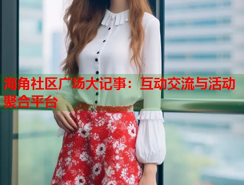 海角社区广场大记事：互动交流与活动聚合平台