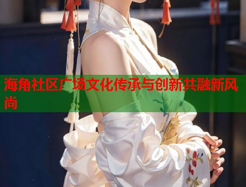 海角社区广场文化传承与创新共融新风尚