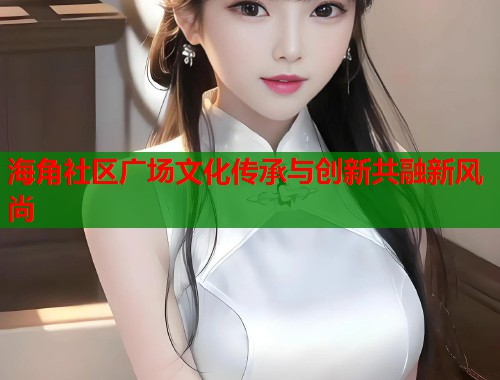 海角社区广场文化传承与创新共融新风尚  第2张