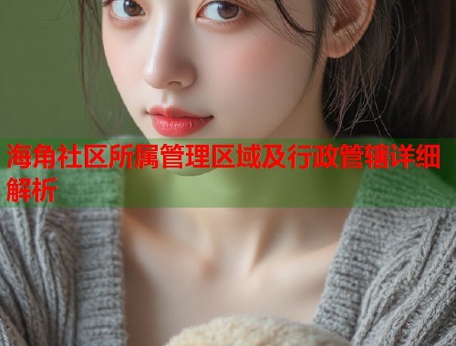 海角社区所属管理区域及行政管辖详细解析