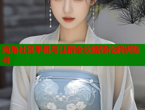 海角社区手机号注销全攻略轻松解绑账号