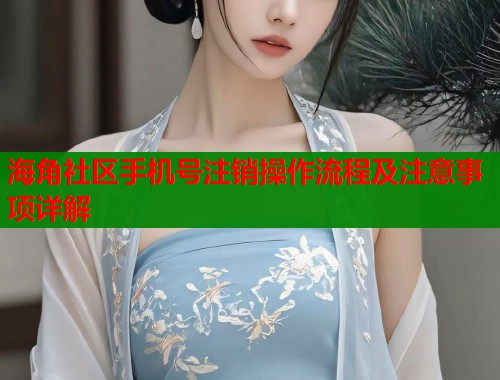 海角社区手机号注销操作流程及注意事项详解