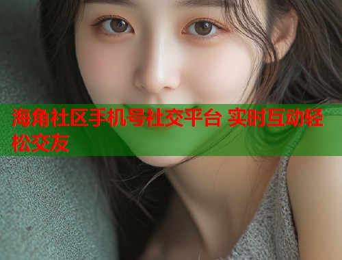 海角社区手机号社交平台 实时互动轻松交友